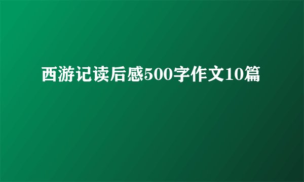 西游记读后感500字作文10篇