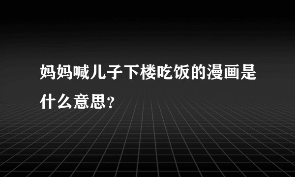 妈妈喊儿子下楼吃饭的漫画是什么意思？