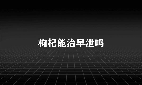 枸杞能治早泄吗
