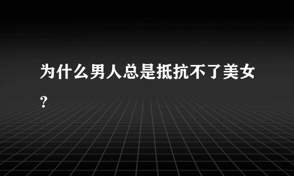 为什么男人总是抵抗不了美女？