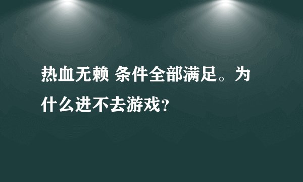 热血无赖 条件全部满足。为什么进不去游戏？