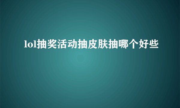 lol抽奖活动抽皮肤抽哪个好些