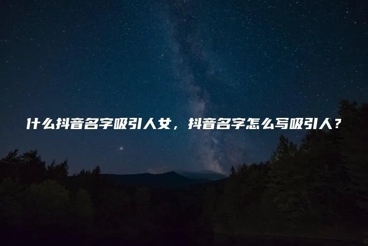 什么抖音名字吸引人女,抖音名字怎么写吸引人?