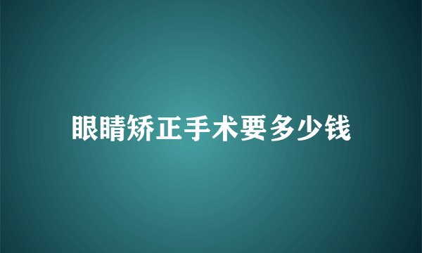 眼睛矫正手术要多少钱