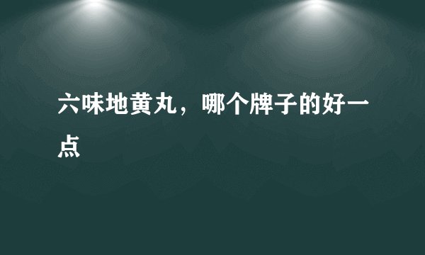 六味地黄丸，哪个牌子的好一点