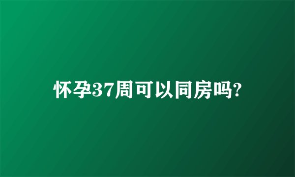 怀孕37周可以同房吗?