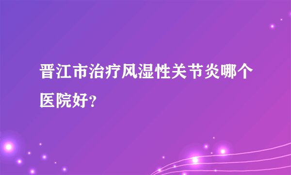 晋江市治疗风湿性关节炎哪个医院好？