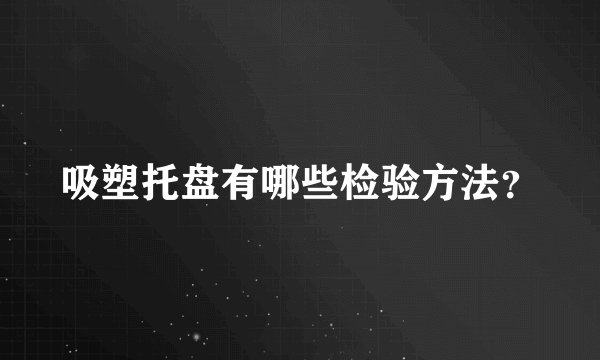 吸塑托盘有哪些检验方法？