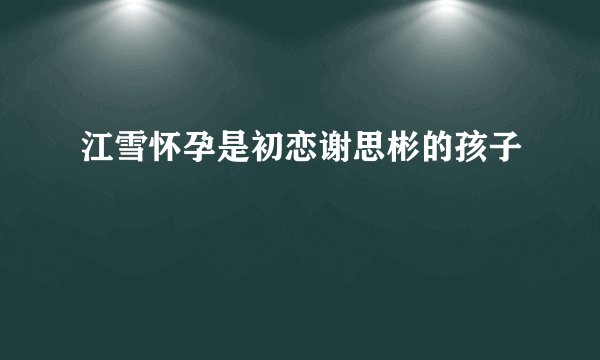 江雪怀孕是初恋谢思彬的孩子