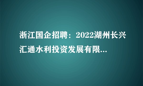 浙江国企招聘：2022湖州长兴汇通水利投资发展有限公司招聘1人公告
