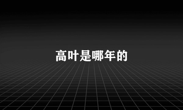 高叶是哪年的