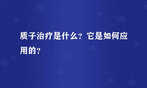 质子治疗是什么?它是如何应用的?