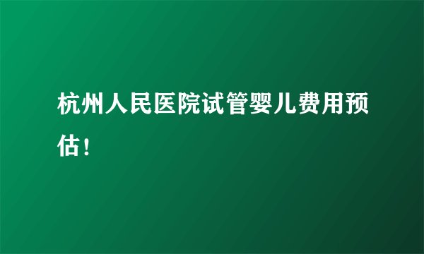 杭州人民医院试管婴儿费用预估！