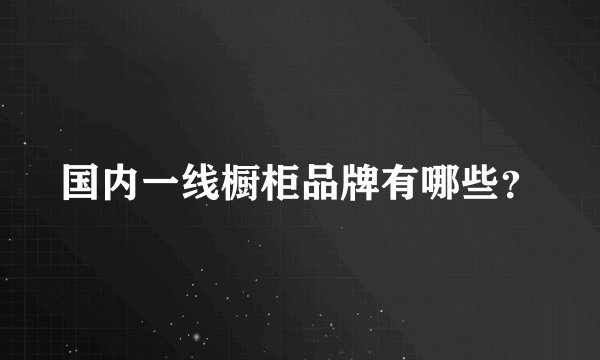 国内一线橱柜品牌有哪些？