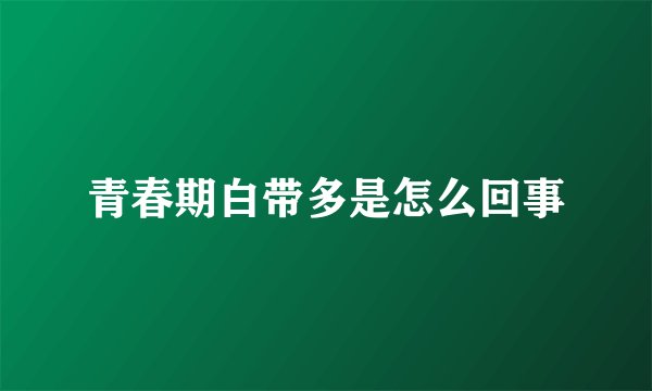 青春期白带多是怎么回事