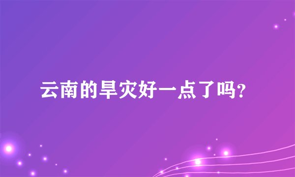 云南的旱灾好一点了吗?