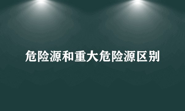 危险源和重大危险源区别
