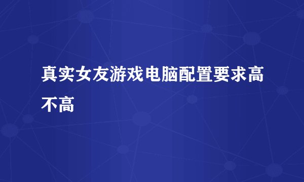 真实女友游戏电脑配置要求高不高
