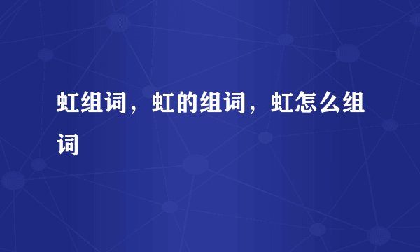 虹组词，虹的组词，虹怎么组词