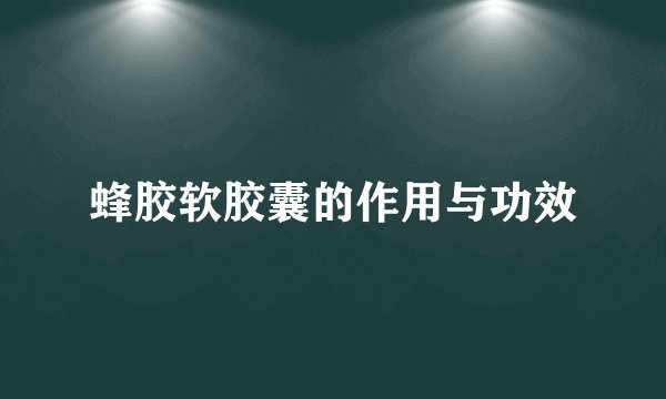 蜂胶软胶囊的作用与功效