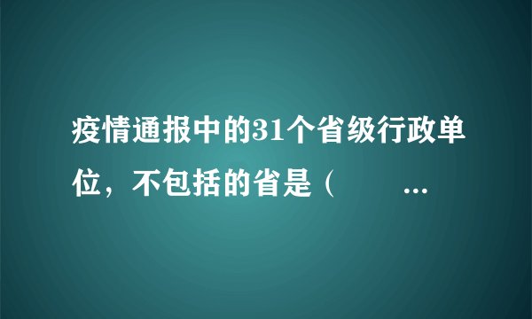 疫情通报中的31个省级行政单位，不包括的省是（　　）A.福建省B.台湾省C.山西省D.青海省
