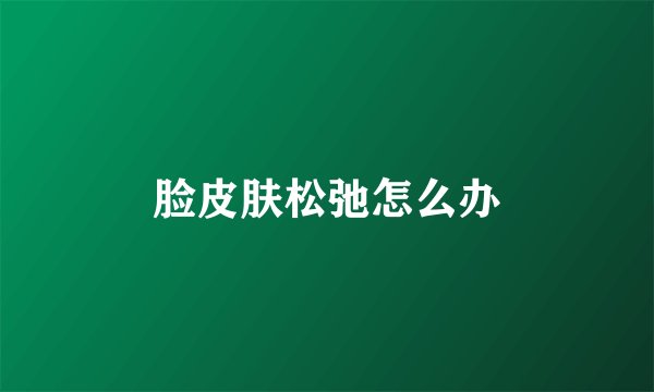 脸皮肤松弛怎么办