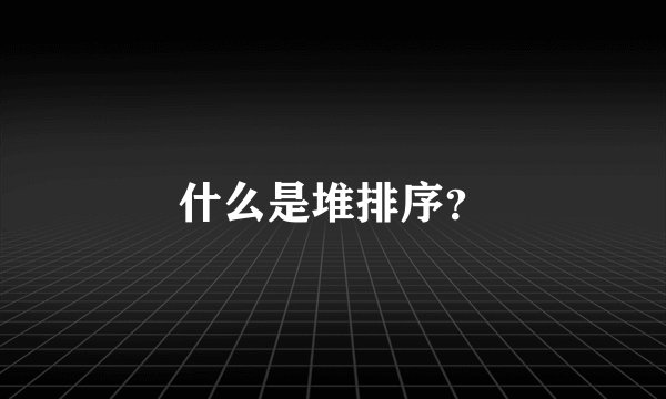 什么是堆排序？