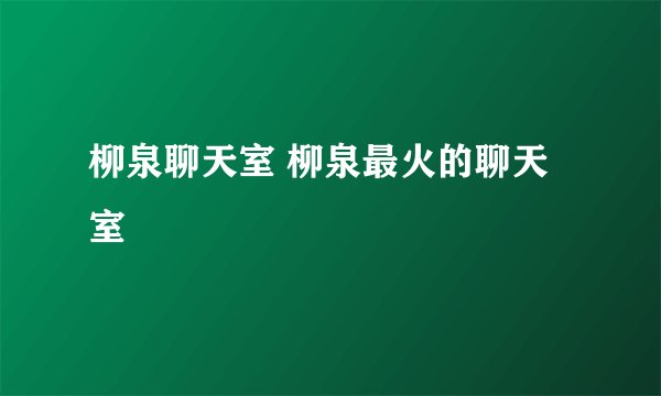 柳泉聊天室 柳泉最火的聊天室