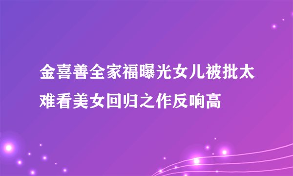 金喜善全家福曝光女儿被批太难看美女回归之作反响高