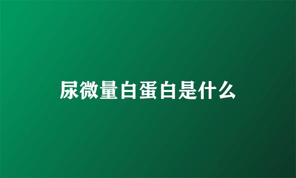 尿微量白蛋白是什么