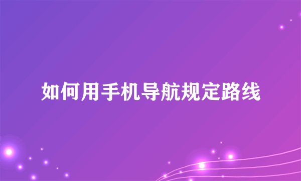 如何用手机导航规定路线