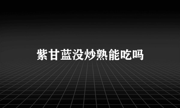 紫甘蓝没炒熟能吃吗
