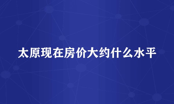 太原现在房价大约什么水平