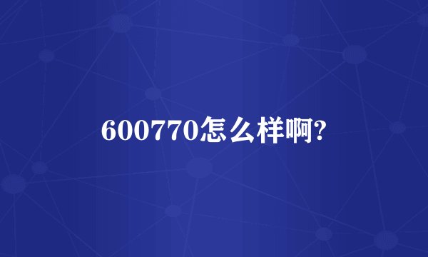 600770怎么样啊?