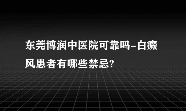 东莞博润中医院可靠吗-白癜风患者有哪些禁忌?