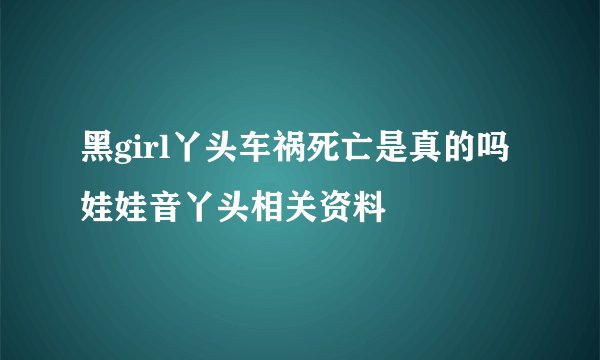 黑girl丫头车祸死亡是真的吗娃娃音丫头相关资料