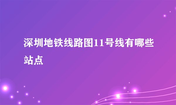 深圳地铁线路图11号线有哪些站点