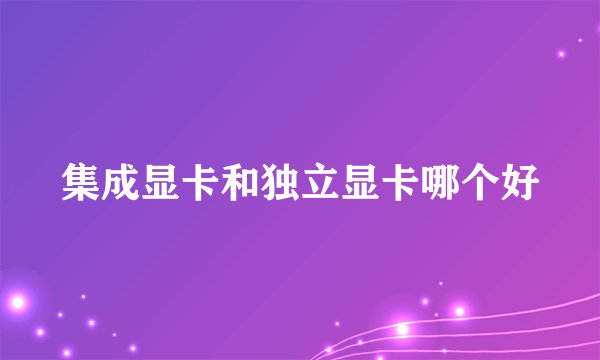 集成显卡和独立显卡哪个好