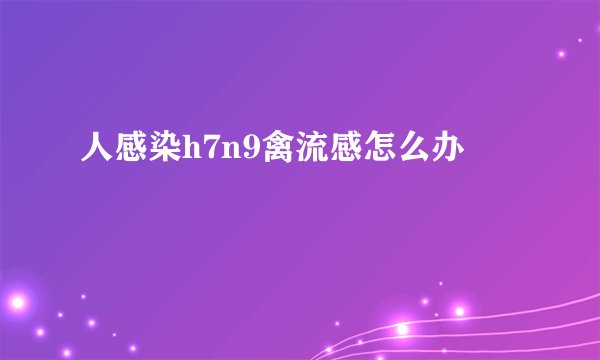 人感染h7n9禽流感怎么办