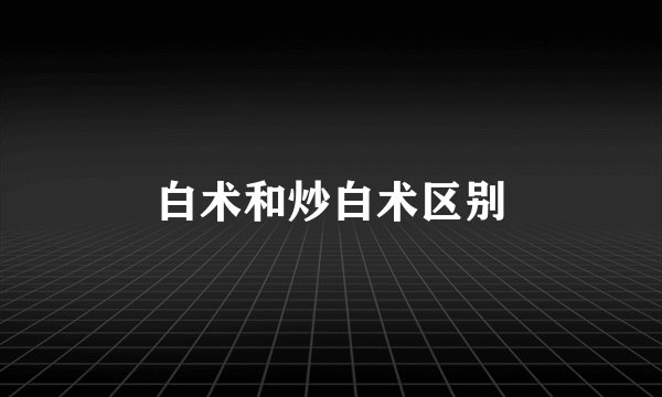 白术和炒白术区别