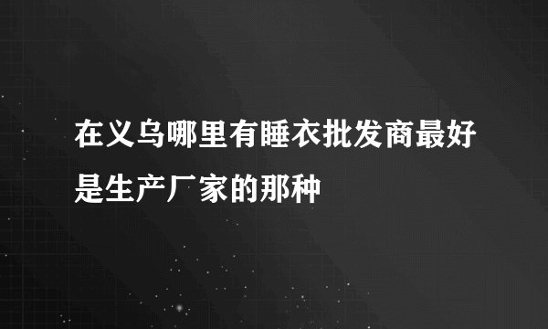 在义乌哪里有睡衣批发商最好是生产厂家的那种