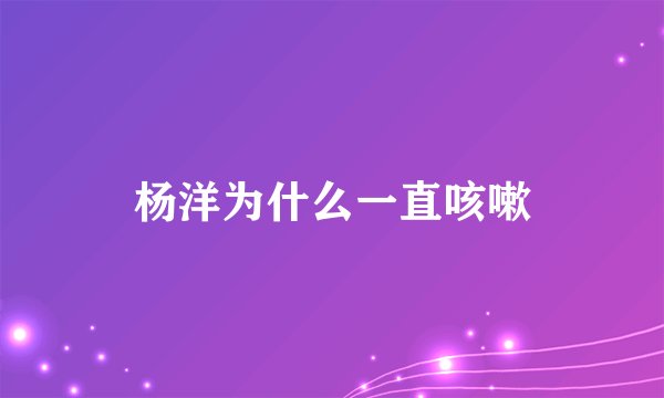 杨洋为什么一直咳嗽