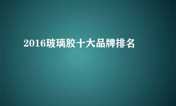 2016玻璃胶十大品牌排名