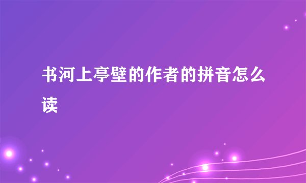 书河上亭壁的作者的拼音怎么读