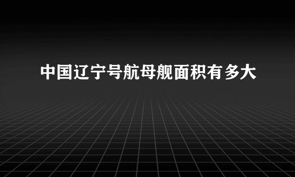 中国辽宁号航母舰面积有多大