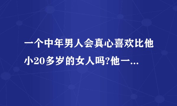 一个中年男人会真心喜欢比他小20多岁的女人吗?他一直坚持没对那个女的怎么样,会是喜欢吗?