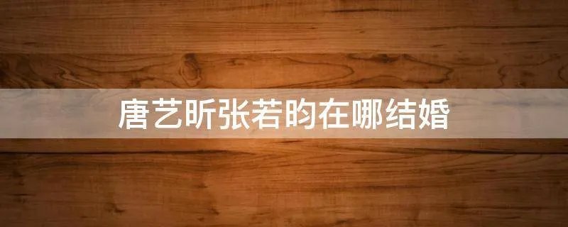 唐艺昕张若昀在哪结婚