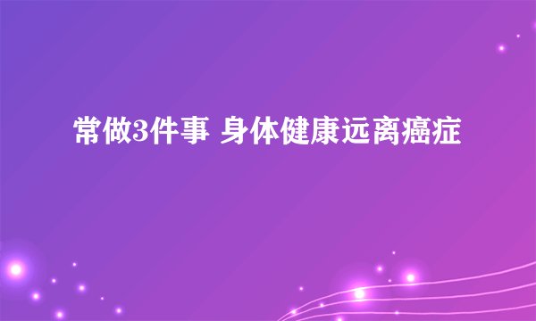 常做3件事 身体健康远离癌症