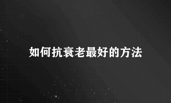 如何抗衰老最好的方法