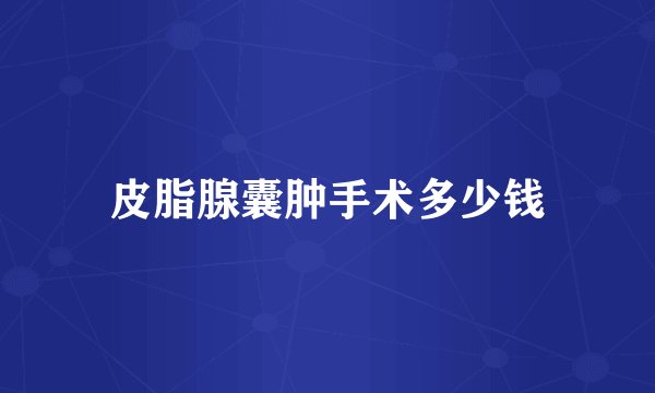 皮脂腺囊肿手术多少钱